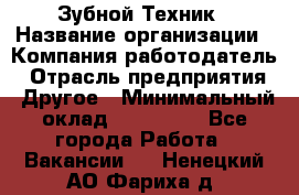 Зубной Техник › Название организации ­ Компания-работодатель › Отрасль предприятия ­ Другое › Минимальный оклад ­ 100 000 - Все города Работа » Вакансии   . Ненецкий АО,Фариха д.